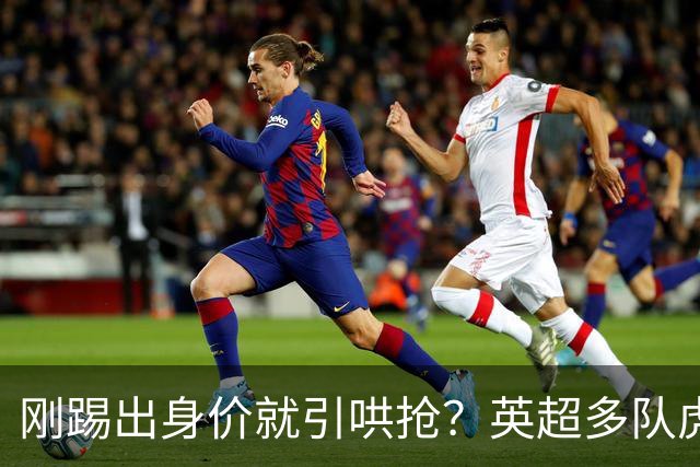 刚踢出身价就引哄抢？英超多队虎视眈眈，阿森纳5200万新援成香饽饽！